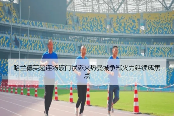 哈兰德英超连场破门状态火热曼城争冠火力延续成焦点
